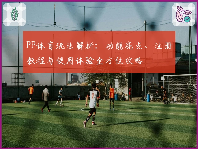 PP体育玩法解析：功能亮点、注册教程与使用体验全方位攻略