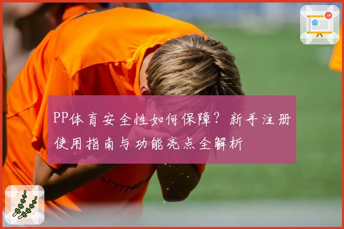 PP体育安全性如何保障？新手注册使用指南与功能亮点全解析