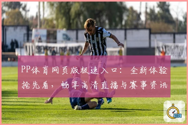 PP体育网页版极速入口：全新体验抢先看，畅享高清直播与赛事资讯
