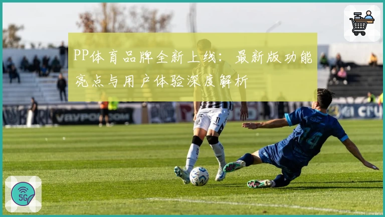 PP体育品牌全新上线：最新版功能亮点与用户体验深度解析