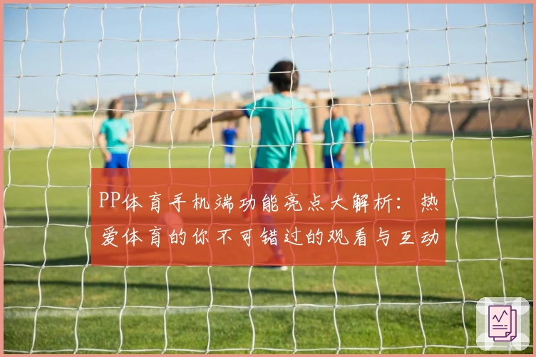 PP体育手机端功能亮点大解析：热爱体育的你不可错过的观看与互动体验