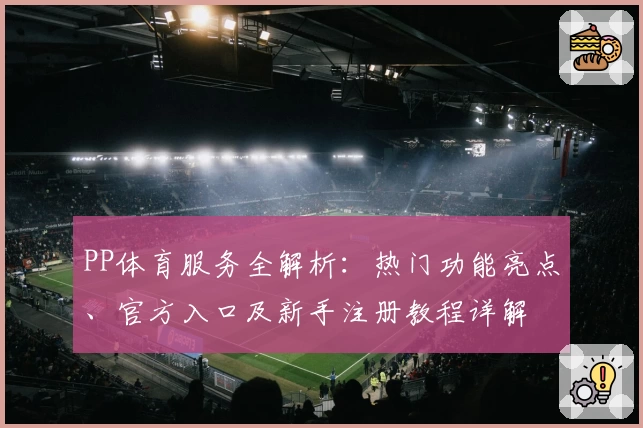 PP体育服务全解析：热门功能亮点、官方入口及新手注册教程详解