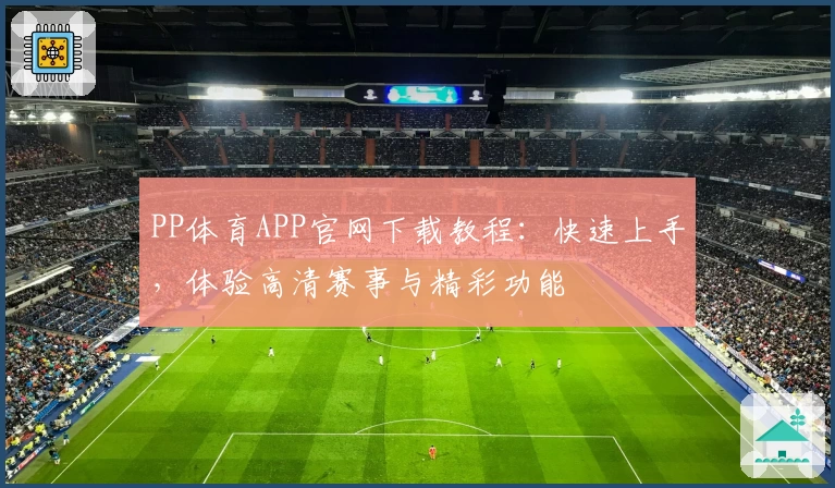 PP体育APP官网下载教程：快速上手，体验高清赛事与精彩功能