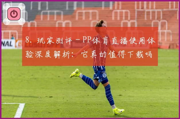8. 玩家测评 - PP体育直播使用体验深度解析：它真的值得下载吗