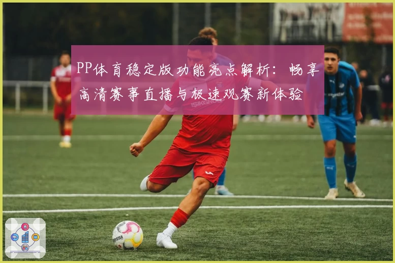 PP体育稳定版功能亮点解析：畅享高清赛事直播与极速观赛新体验