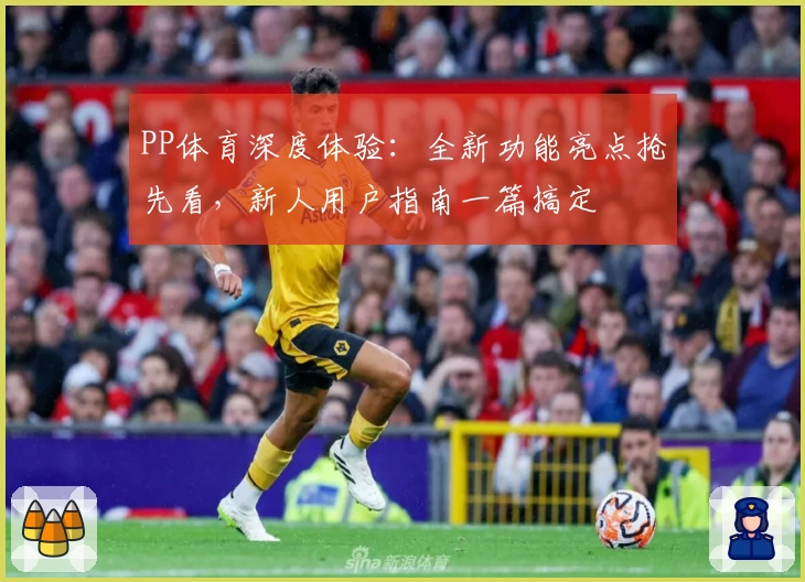 PP体育深度体验：全新功能亮点抢先看，新人用户指南一篇搞定