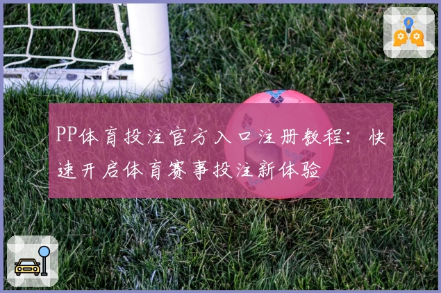 PP体育投注官方入口注册教程：快速开启体育赛事投注新体验