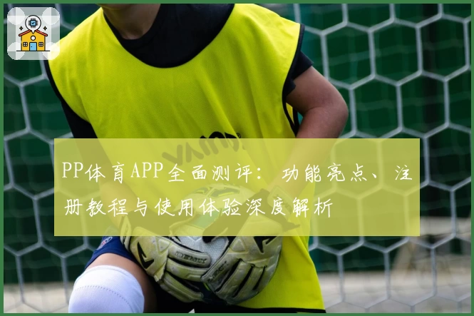 PP体育APP全面测评：功能亮点、注册教程与使用体验深度解析