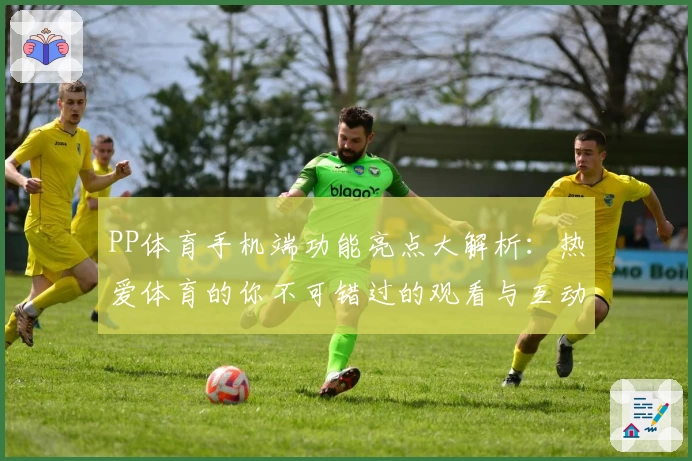 PP体育手机端功能亮点大解析:热爱体育的你不可错过的观看与互动体验