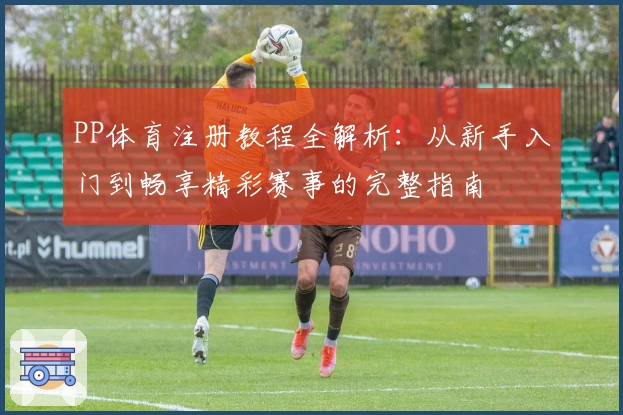 PP体育注册教程全解析：从新手入门到畅享精彩赛事的完整指南