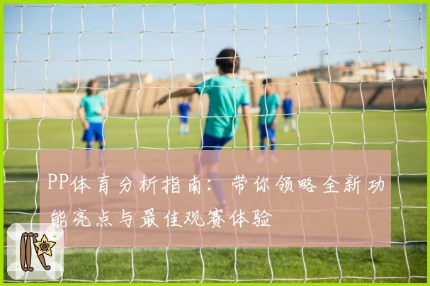 PP体育分析指南：带你领略全新功能亮点与最佳观赛体验