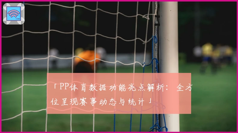 「PP体育数据功能亮点解析：全方位呈现赛事动态与统计」