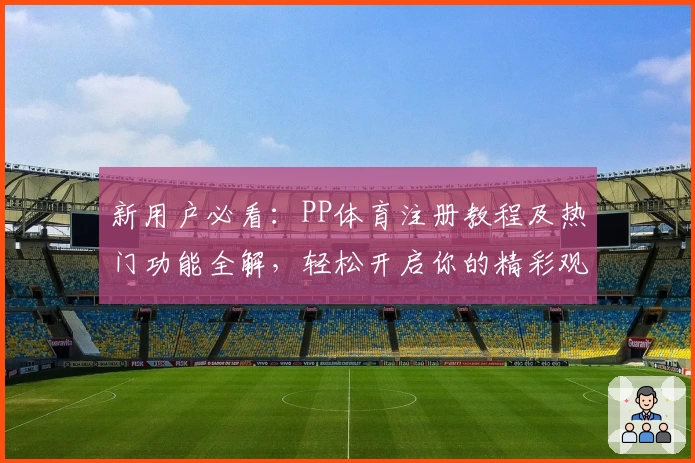 新用户必看：PP体育注册教程及热门功能全解，轻松开启你的精彩观赛之旅