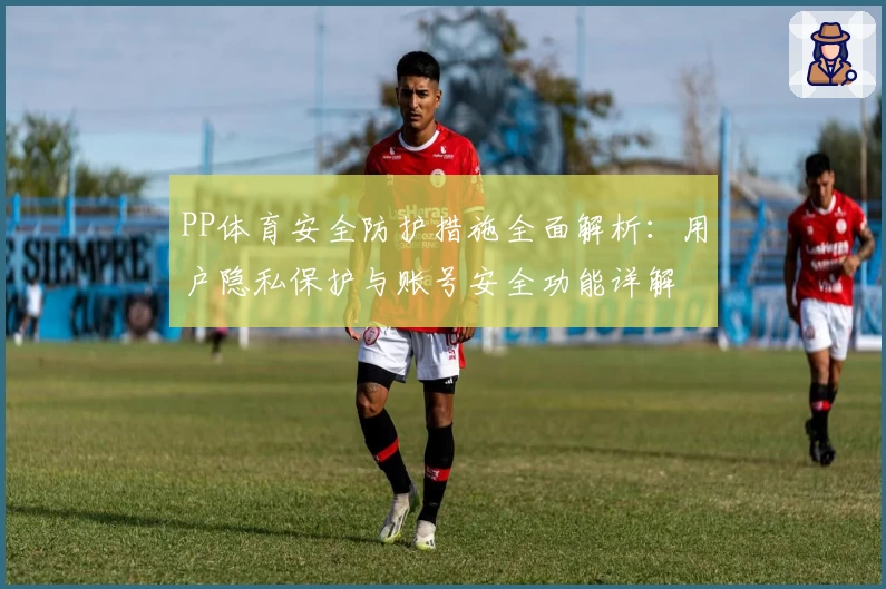 PP体育安全防护措施全面解析：用户隐私保护与账号安全功能详解