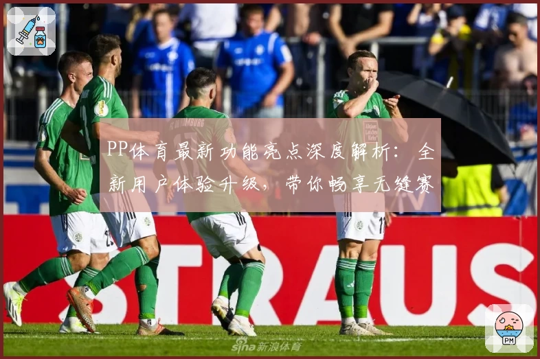 PP体育最新功能亮点深度解析：全新用户体验升级，带你畅享无缝赛事直播