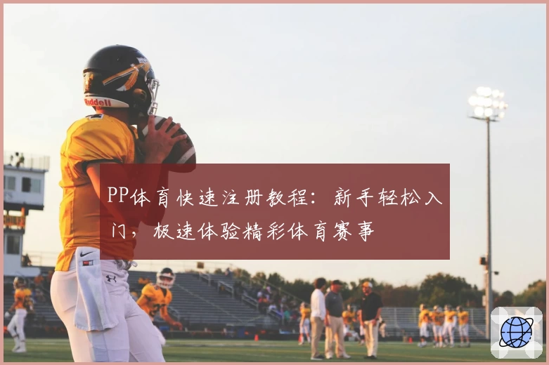 PP体育快速注册教程：新手轻松入门，极速体验精彩体育赛事