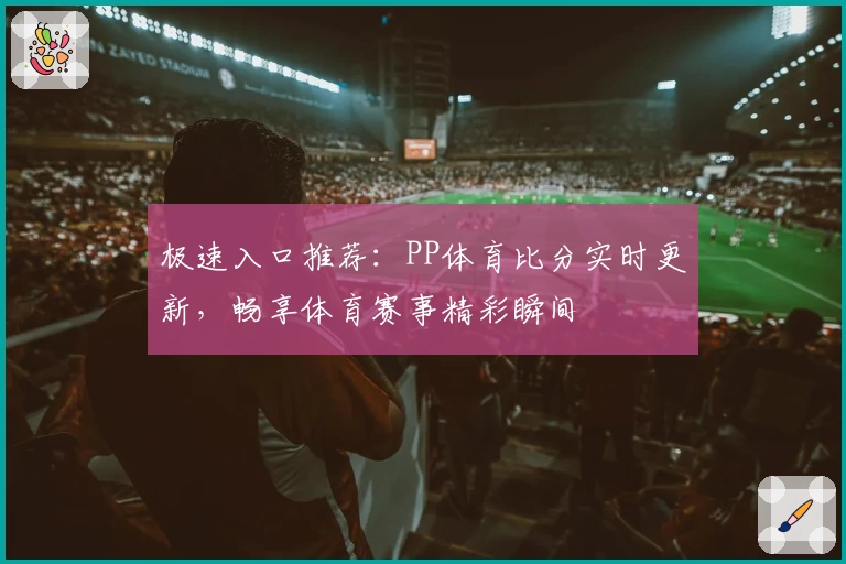极速入口推荐：PP体育比分实时更新，畅享体育赛事精彩瞬间