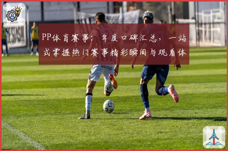PP体育赛事：年度口碑汇总，一站式掌握热门赛事精彩瞬间与观看体验