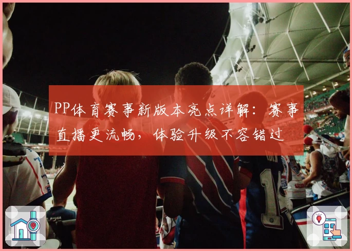 PP体育赛事新版本亮点详解：赛事直播更流畅，体验升级不容错过