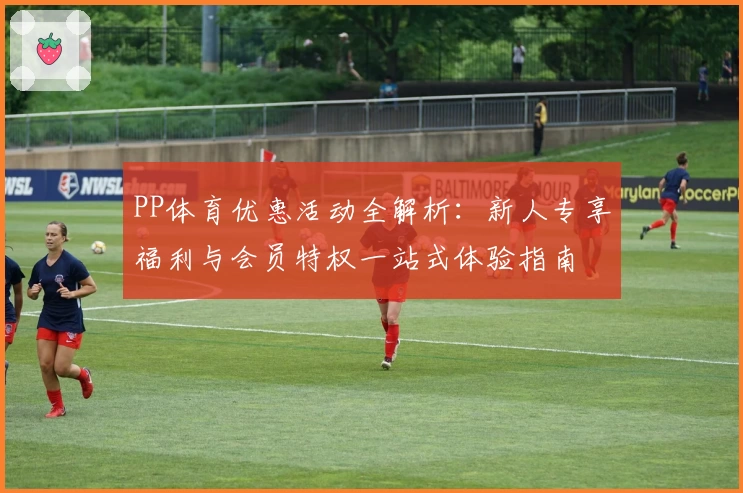 PP体育优惠活动全解析：新人专享福利与会员特权一站式体验指南