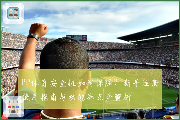 PP体育安全性如何保障？新手注册使用指南与功能亮点全解析