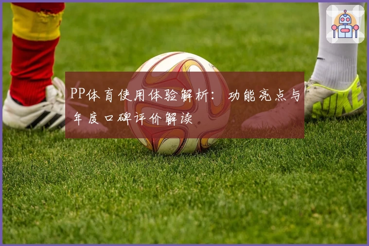PP体育使用体验解析：功能亮点与年度口碑评价解读