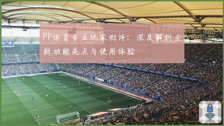 PP体育专业玩家测评：深度解析全新功能亮点与使用体验