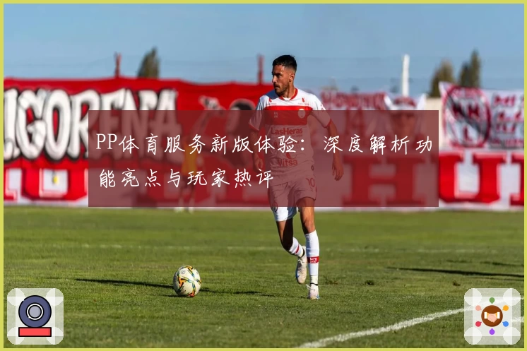 PP体育服务新版体验：深度解析功能亮点与玩家热评
