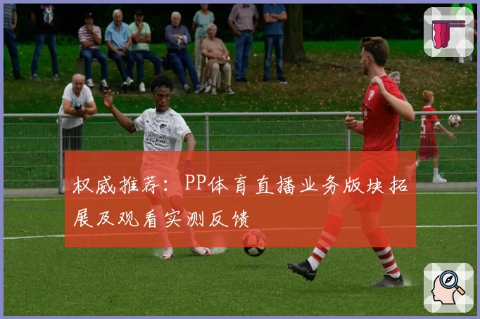 权威推荐：PP体育直播业务版块拓展及观看实测反馈