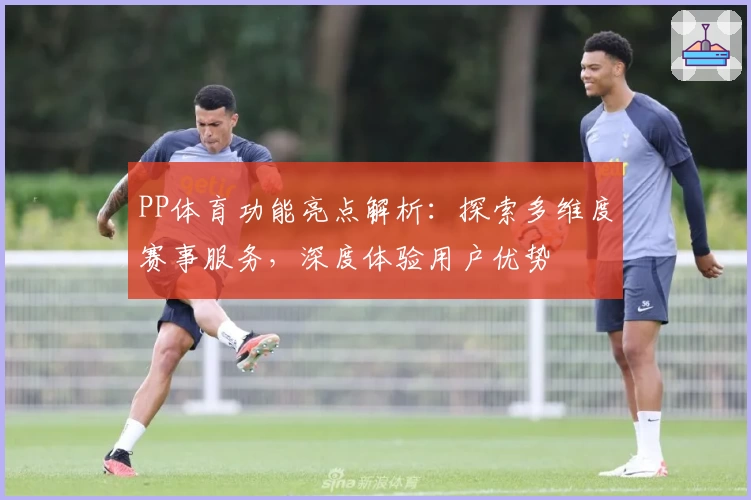 PP体育功能亮点解析:探索多维度赛事服务,深度体验用户优势