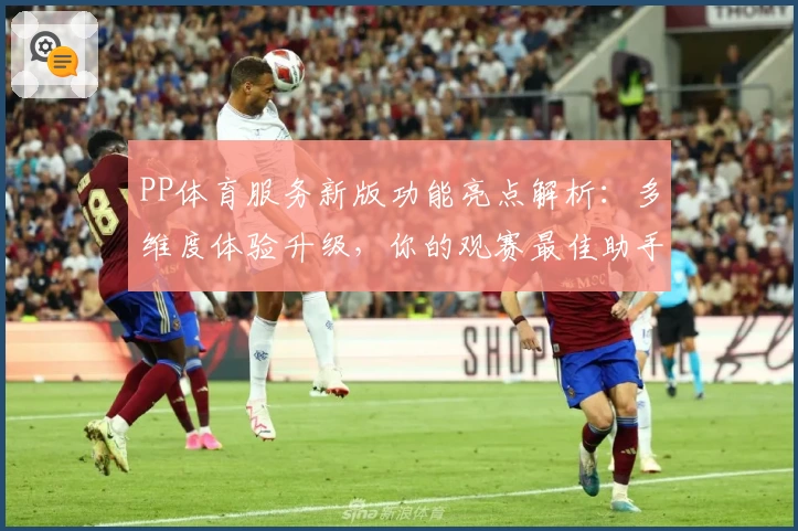 PP体育服务新版功能亮点解析：多维度体验升级，你的观赛最佳助手