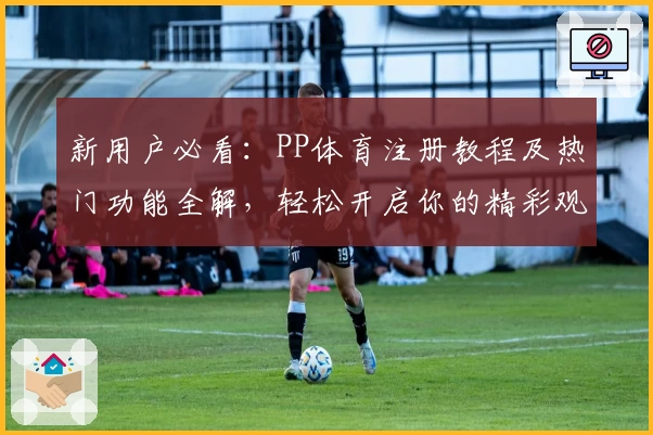 新用户必看：PP体育注册教程及热门功能全解，轻松开启你的精彩观赛之旅