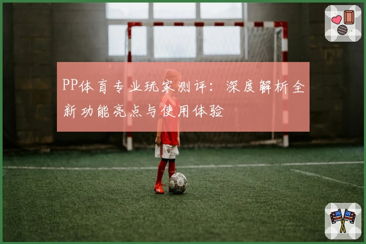PP体育专业玩家测评：深度解析全新功能亮点与使用体验