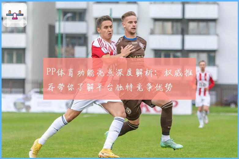 PP体育功能亮点深度解析：权威推荐带你了解平台独特竞争优势