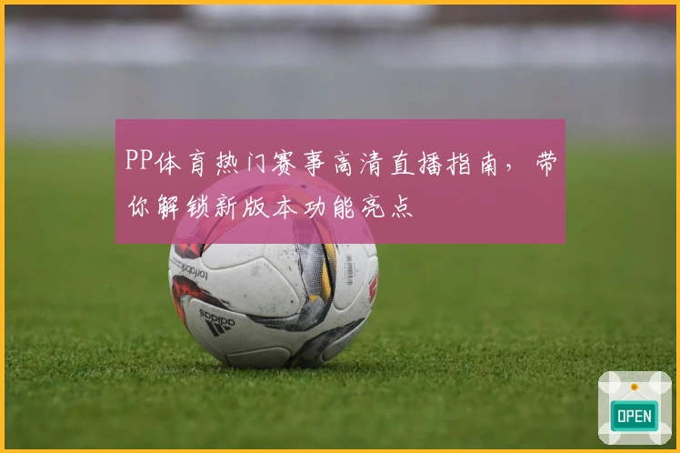 PP体育热门赛事高清直播指南，带你解锁新版本功能亮点