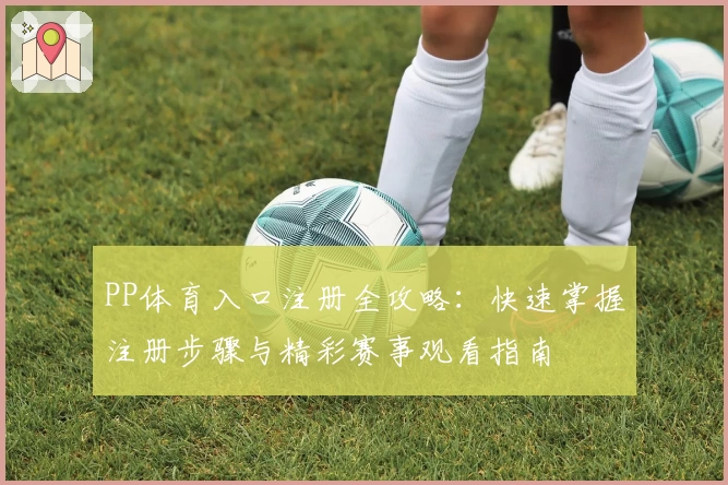 PP体育入口注册全攻略：快速掌握注册步骤与精彩赛事观看指南