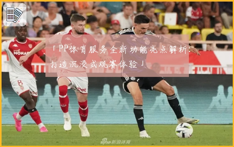 「PP体育服务全新功能亮点解析：打造沉浸式观赛体验」