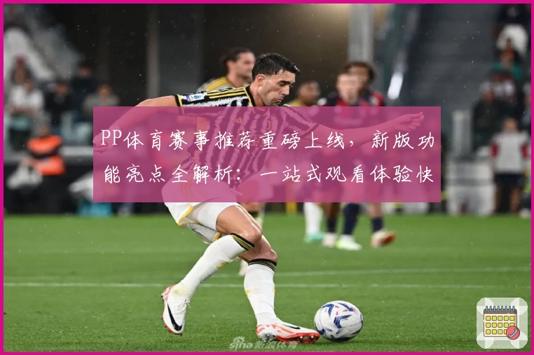 PP体育赛事推荐重磅上线，新版功能亮点全解析：一站式观看体验快人一步