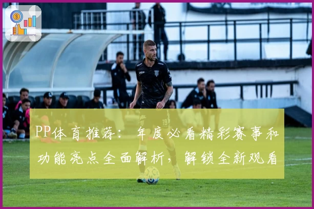 PP体育推荐：年度必看精彩赛事和功能亮点全面解析，解锁全新观看体验
