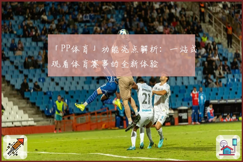 「PP体育」功能亮点解析：一站式观看体育赛事的全新体验