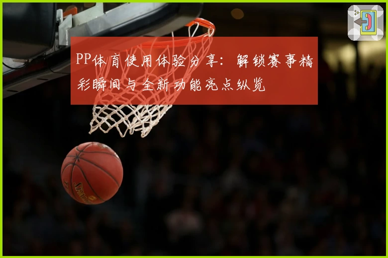 PP体育使用体验分享：解锁赛事精彩瞬间与全新功能亮点纵览