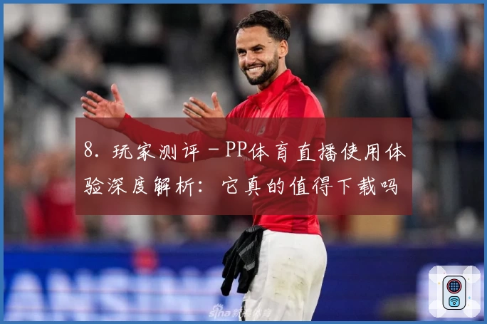 8. 玩家测评 - PP体育直播使用体验深度解析：它真的值得下载吗