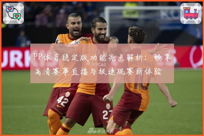 PP体育稳定版功能亮点解析：畅享高清赛事直播与极速观赛新体验