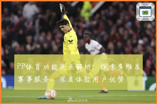 PP体育功能亮点解析：探索多维度赛事服务，深度体验用户优势