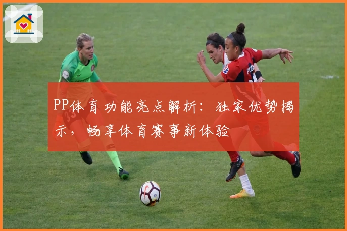 PP体育功能亮点解析：独家优势揭示，畅享体育赛事新体验