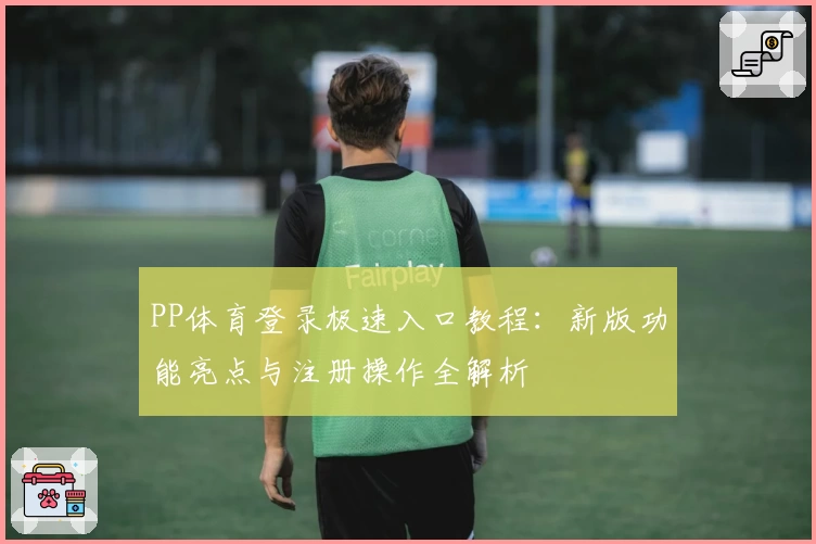 PP体育登录极速入口教程：新版功能亮点与注册操作全解析