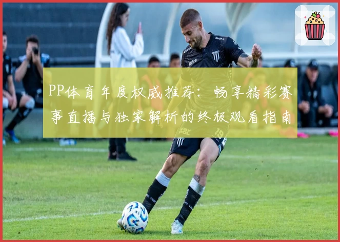 PP体育年度权威推荐：畅享精彩赛事直播与独家解析的终极观看指南