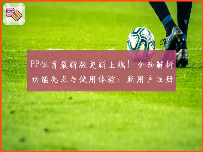 PP体育最新版更新上线！全面解析功能亮点与使用体验，新用户注册教程一文掌握