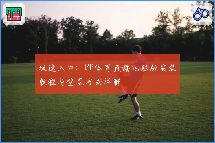 极速入口：PP体育直播电脑版安装教程与登录方式详解