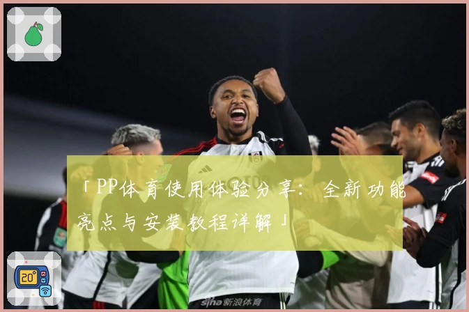 「PP体育使用体验分享：全新功能亮点与安装教程详解」